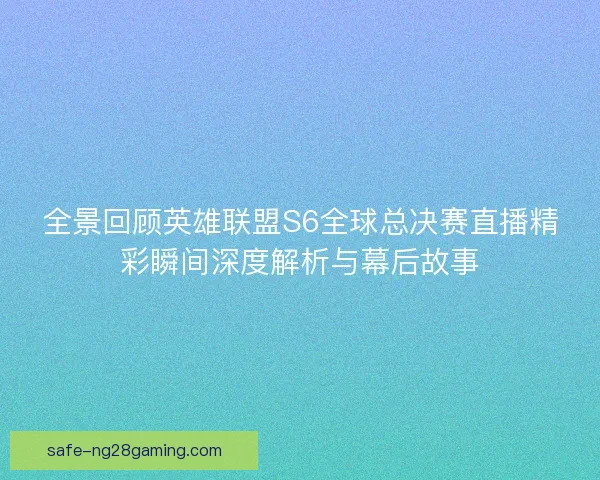 全景回顾英雄联盟S6全球总决赛直播精彩瞬间深度解析与幕后故事