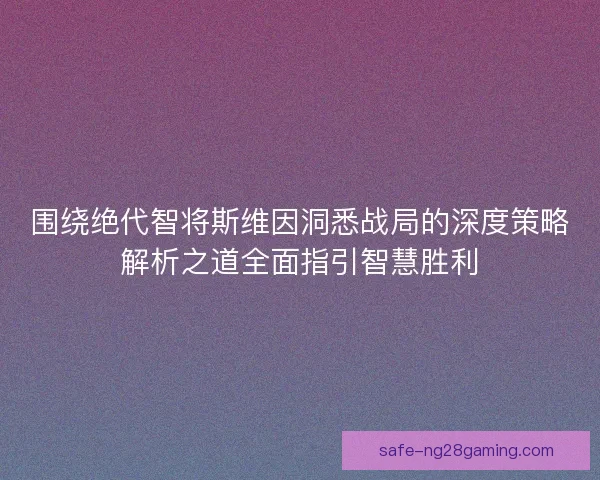 围绕绝代智将斯维因洞悉战局的深度策略解析之道全面指引智慧胜利