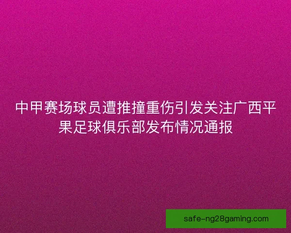 中甲赛场球员遭推撞重伤引发关注广西平果足球俱乐部发布情况通报