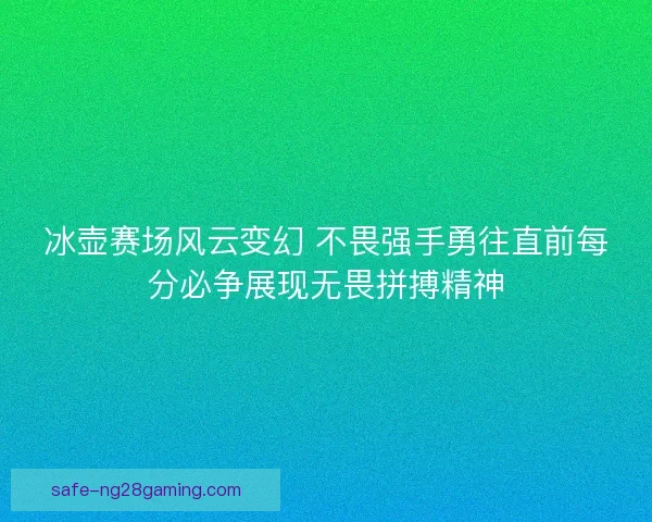 冰壶赛场风云变幻 不畏强手勇往直前每分必争展现无畏拼搏精神 冰壶赛场风云变幻 不畏强手勇往直前每分必争展现无畏拼搏精神
