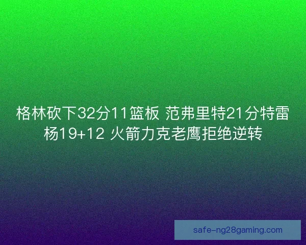 格林砍下32分11篮板 范弗里特21分特雷杨19+12 火箭力克老鹰拒绝逆转
