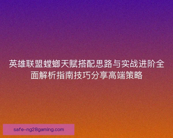 英雄联盟螳螂天赋搭配思路与实战进阶全面解析指南技巧分享高端策略