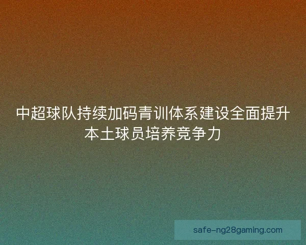 中超球队持续加码青训体系建设全面提升本土球员培养竞争力