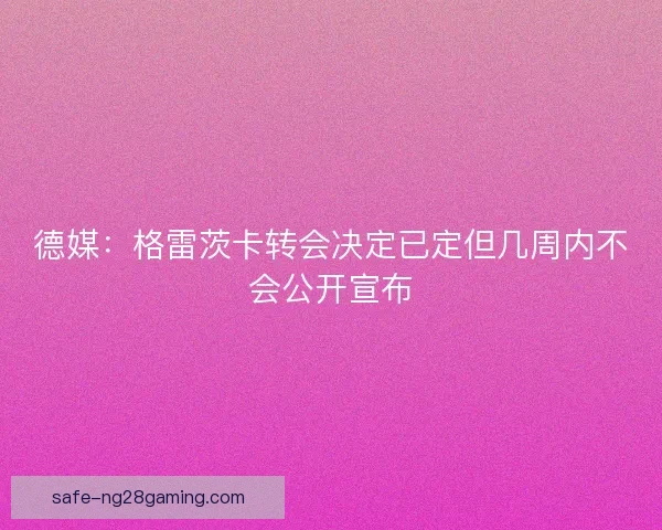 德媒：格雷茨卡转会决定已定但几周内不会公开宣布