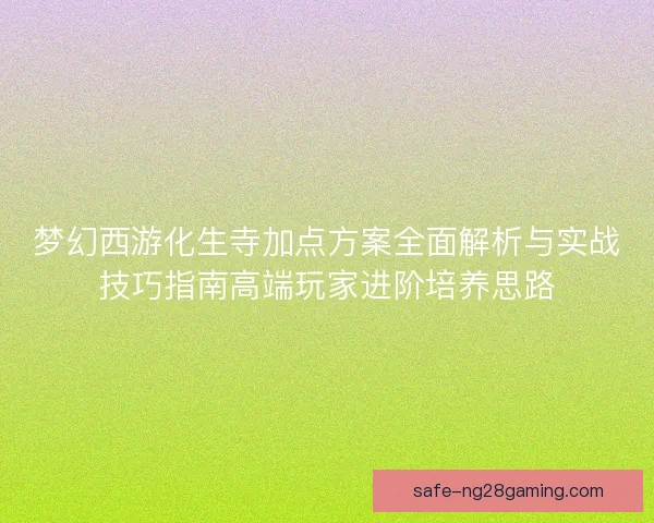 梦幻西游化生寺加点方案全面解析与实战技巧指南高端玩家进阶培养思路 梦幻西游化生寺加点方案全面解析与实战技巧指南高端玩家进阶培养思路