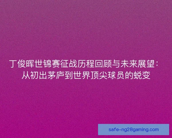 丁俊晖世锦赛征战历程回顾与未来展望：从初出茅庐到世界顶尖球员的蜕变