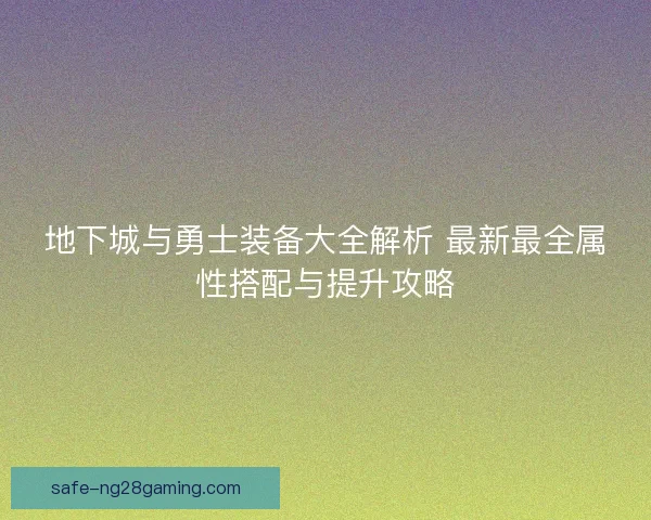 地下城与勇士装备大全解析 最新最全属性搭配与提升攻略