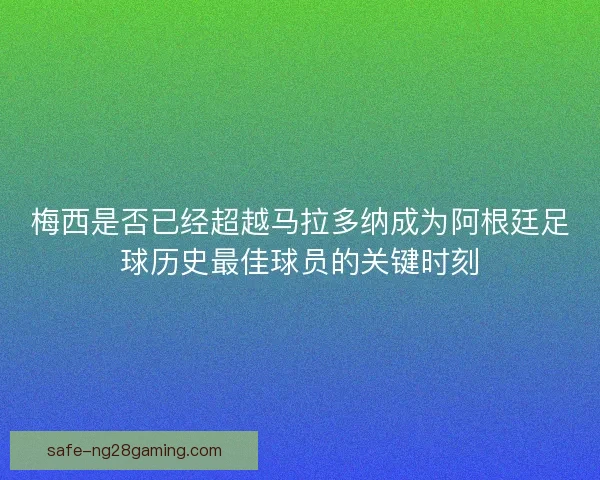 梅西是否已经超越马拉多纳成为阿根廷足球历史最佳球员的关键时刻